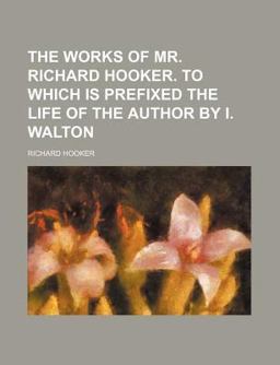 The Works of Mr Richard Hooker to Which Is Prefixed the Life of the Author by I Walton