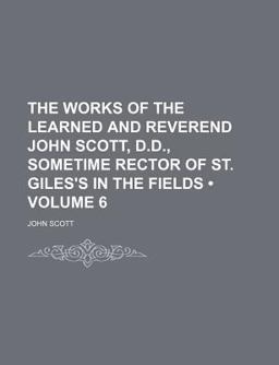 The Works of the Learned and Reverend John Scott, D D , Sometime Rector of St Giles's in the Fields