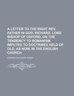 A Letter to the Right Rev Father in God, Richard, Lord Bishop of Oxford, on the Tendency to Romanism, Imputed to Doctrines Held of Old, As