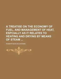 A Treatise on the Economy of Fuel, and Management of Heat, Espcially As It Relates to Heating and Drying by Means of Steam