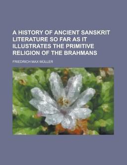A History of Ancient Sanskrit Literature So Far As It Illustrates the Primitive Religion of the Brahmans