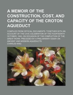 A Memoir of the Construction, Cost, and Capacity of the Croton Aqueduct A Memoir of the Construction, Cost, and Capacity of the Croton Aqueduct
