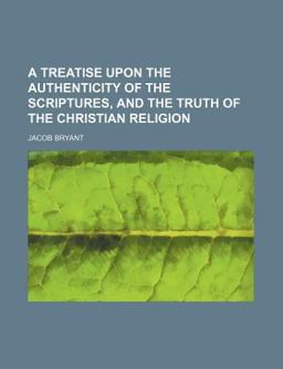A Treatise upon the Authenticity of the Scriptures, and the Truth of the Christian Religion