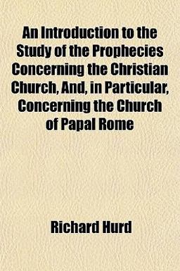 An Introduction to the Study of the Prophecies Concerning the Christian Church, and, in Particular, Concerning the Church of Papal Rome