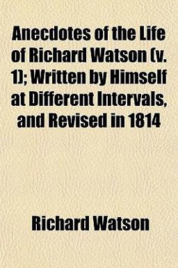 Anecdotes of the Life of Richard Watson; Written by Himself at Different Intervals, and Revised In 1814