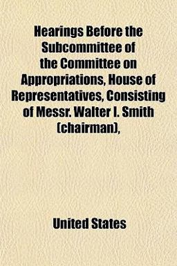 Hearings Before the Subcommittee of the Committee on Appropriations, House of Representatives, Consisting of Messr Walter I Smith
