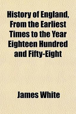 History of England, from the Earliest Times to the Year Eighteen Hundred and Fifty-Eight