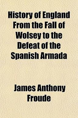 History of England from the Fall of Wolsey to the Defeat of the Spanish Armad