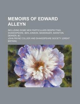 Memoirs of Edward Alleyn; Including Some New Particulars Respecting Shakespeare, Ben Jonson, Massinger, Marston, Dekker