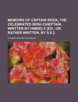 Memoirs of Captain Rock, the Celebrated Irish Chieftain, Written by Himself [Ed , or Rather Written, by S E ]