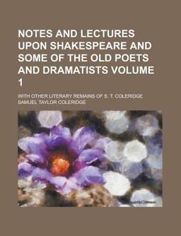 Notes and Lectures upon Shakespeare and Some of the Old Poets and Dramatists; with Other Literary Remains of S T Coleridge
