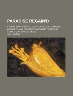 Paradise Regain'D a Poem in Four Books to Which Is Added Samson Agonistes and Poems upon Several Occasions Compos'D at Several Times