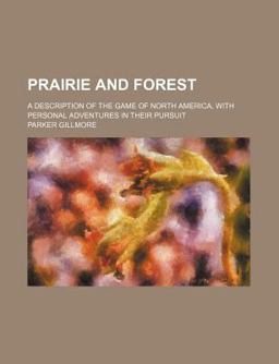 Prairie and Forest; a Description of the Game of North America, with Personal Adventures in Their Pursuit