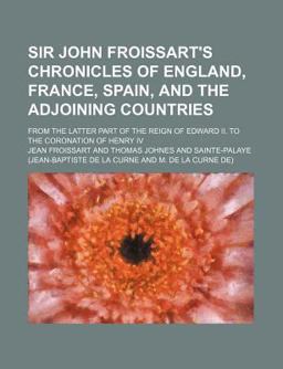 Sir John Froissart's Chronicles of England, France, Spain, and the Adjoining Countries