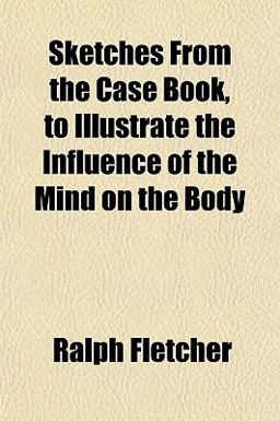 Sketches from the Case Book, to Illustrate the Influence of the Mind on the Body