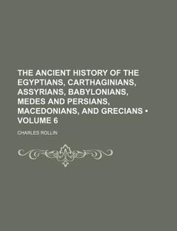 The Ancient History of the Egyptians, Carthaginians, Assyrians, Babylonians, Medes and Persians, Macedonians, and Grecians