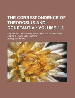 The Correspondence of Theodosius and Constantia; Before and after Her Taking the Veil; to Which Is Added the Country Justice