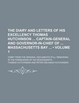 The Diary and Letters of His Excellency Thomas Hutchinson Captain-General and Governor-in-Chief of Massachusetts Bay