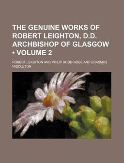 The Genuine Works of Robert Leighton, D D Archbishop of Glasgow