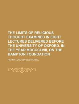 The Limits of Religious Thought Examined in Eight Lectures Delivered Before the University of Oxford, in the Year Mdccclviii, on the Bampton