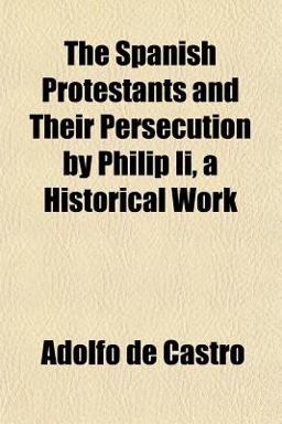 The Spanish Protestants and Their Persecution by Philip II , a Historical Work