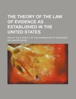The Theory of the Law of Evidence As Established in the United States; and of the Conduct of the Examination of Witnesses