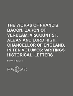 The Works of Francis Bacon, Baron of Verulam, Viscount St Alban and Lord High Chancellor of England, In