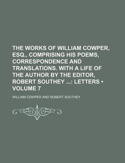 The Works of William Cowper, Esq , Comprising His Poems, Correspondence and Translations with a Life of the Author by the Editor, Robert