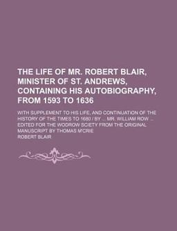 The Life of Mr Robert Blair, Minister of St Andrews, Containing His Autobiography, from 1593 To 1636