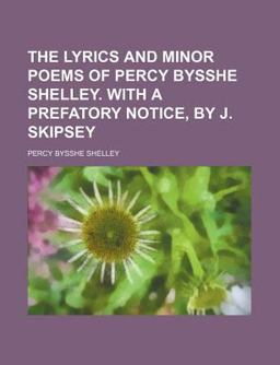 The Lyrics and Minor Poems of Percy Bysshe Shelley with a Prefatory Notice, by J Skipsey