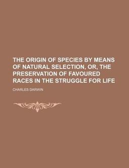 The Origin of Species by Means of Natural Selection, or, the Preservation of Favoured Races in the Struggle for Life The Origin of Species by Means of Natural Selection, or, the Preservation of Favoured Races in the Struggle for Life