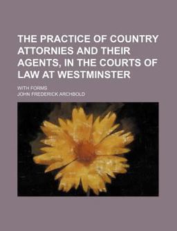 The Practice of Country Attornies and Their Agents, in the Courts of Law at Westminster; with Forms