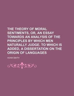 The Theory of Moral Sentiments, or, an Essay Towards an Analysis of the Principles by Which Men Naturally Judge to Which Is Added
