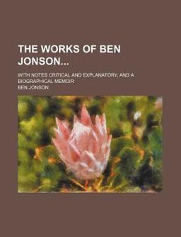The Works of Ben Jonson; with Notes Critical and Explanatory, and a Biographical Memoir
