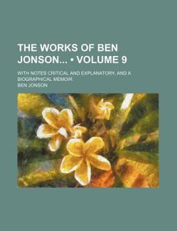 The Works of Ben Jonson; with Notes Critical and Explanatory, and a Biographical Memoir