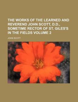 The Works of the Learned and Reverend John Scott, D D , Sometime Rector of St Giles's in the Fields