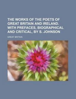The Works of the Poets of Great Britain and Ireland with Prefaces, Biographical and Critical, by S Johnson