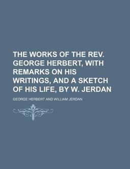 The Works of the Rev George Herbert, with Remarks on His Writings, and a Sketch of His Life, by W Jerdan