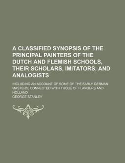 A Classified Synopsis of the Principal Painters of the Dutch and Flemish Schools, Their Scholars, Imitators, and Analogists
