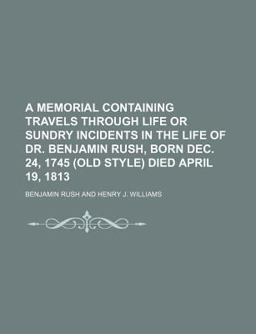 A Memorial Containing Travels Through Life or Sundry Incidents in the Life of Dr Benjamin Rush, Born Dec 24, 1745 Died April