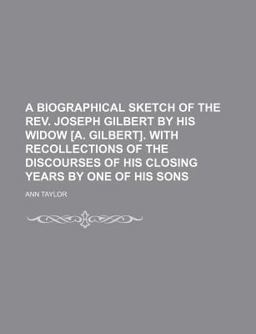 A Biographical Sketch of the Rev Joseph Gilbert by His Widow [A Gilbert] with Recollections of the Discourses of His Closing Years by One Of