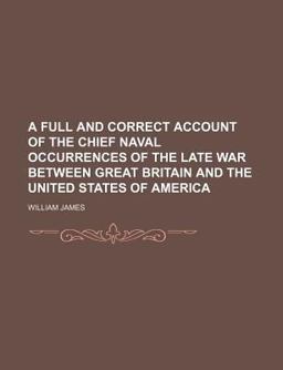 A Full and Correct Account of the Chief Naval Occurrences of the Late War Between Great Britain and the United States of Americ