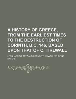 A History of Greece, from the Earliest Times to the Destruction of Corinth, B C 146, Based upon That of C Tirlwall A History of Greece, from the Earliest Times to the Destruction of Corinth, B C 146, Based upon That of C Tirlwall