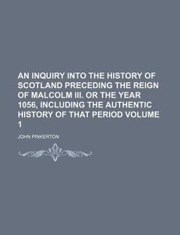 An Inquiry into the History of Scotland Preceding the Reign of Malcolm III or the Year 1056, Including the Authentic History of That Period