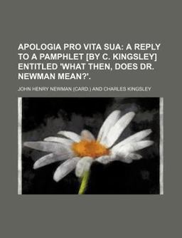 Apologia Pro Vita Sua, a Reply to a Pamphlet [by C Kingsley] Entitled 'What, Then, Does Dr Newman Mean?'