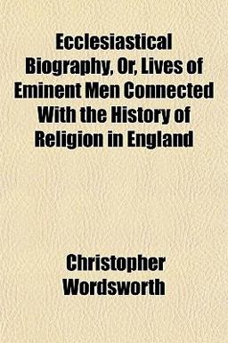 Ecclesiastical Biography, or, Lives of Eminent Men Connected with the History of Religion in England