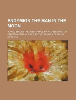 Endymion the Man in the Moon; Played Before the Queen's Majesty at Greenwich on Candlemas Day, at Night, by the Children of Paul's