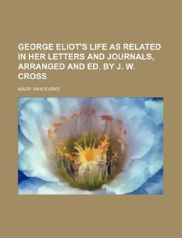 George Eliot's Life As Related in Her Letters and Journals, Arranged and Ed by J W Cross