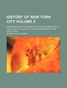 History of New York City; Embracing an Outline Sketch of Events from 1609 to 1830, and a Full Account of Its Development from 1830 To 1884