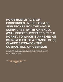 Horã¦ Homileticã¦, or Discourses, in the Form of Skeletons upon the Whole Scriptures [with] Appendix To